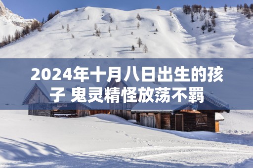 2025年十月八日出生的孩子 鬼灵精怪放荡不羁