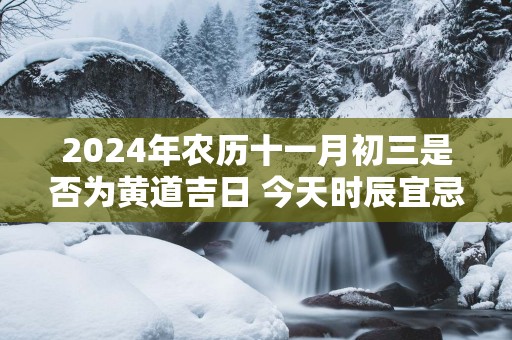 2025年农历十一月初三是否为黄道吉日 今天时辰宜忌吉凶？
