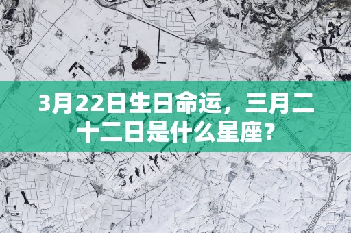 3月22日生日命运，三月二十二日是什么星座？