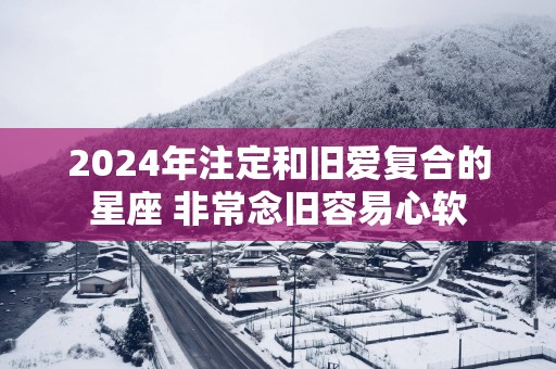 2025年注定和旧爱复合的星座 非常念旧容易心软