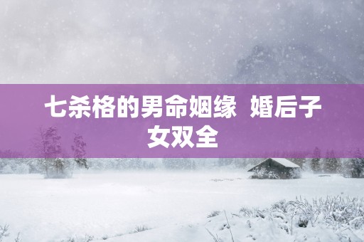 七杀格的男命姻缘  婚后子女双全