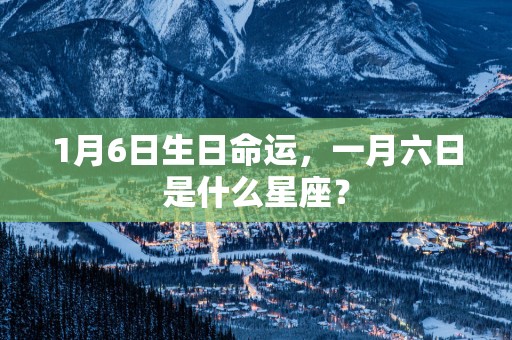 1月6日生日命运，一月六日是什么星座？