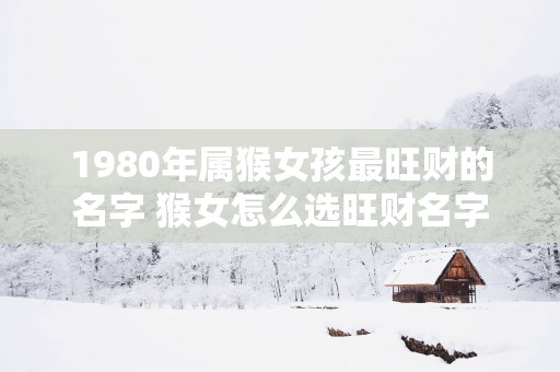 1980年属猴女孩最旺财的名字 猴女怎么选旺财名字