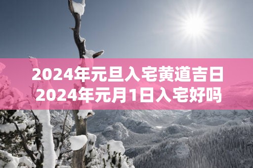 2025年元旦入宅黄道吉日 2025年元月1日入宅好吗