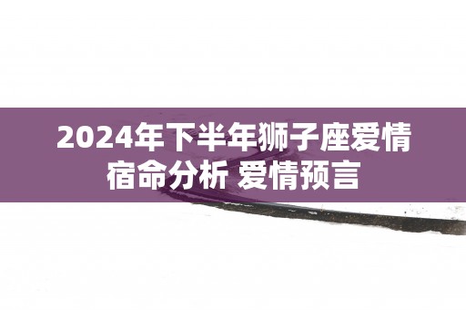 2025年下半年狮子座爱情宿命分析 爱情预言