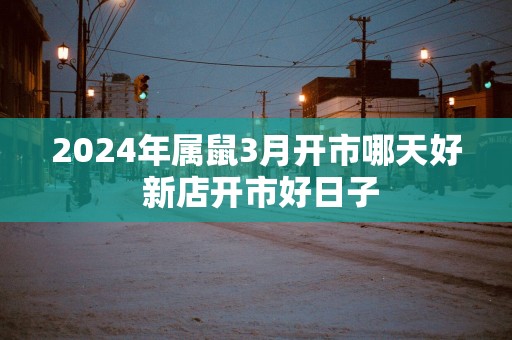 2025年属鼠3月开市哪天好 新店开市好日子