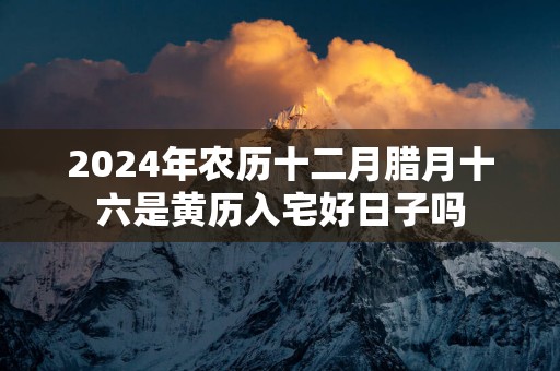 2025年农历十二月腊月十六是黄历入宅好日子吗