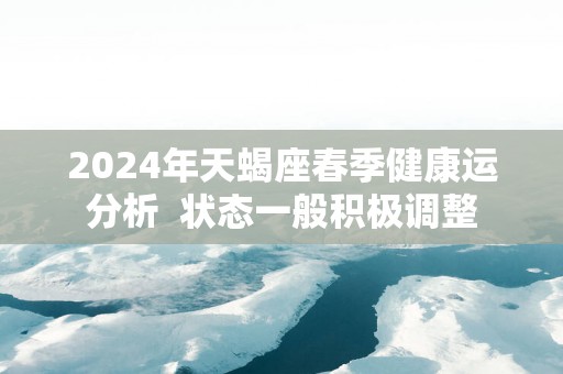 2025年天蝎座春季健康运分析  状态一般积极调整