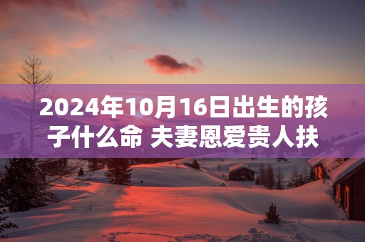 2025年10月16日出生的孩子什么命 夫妻恩爱贵人扶持