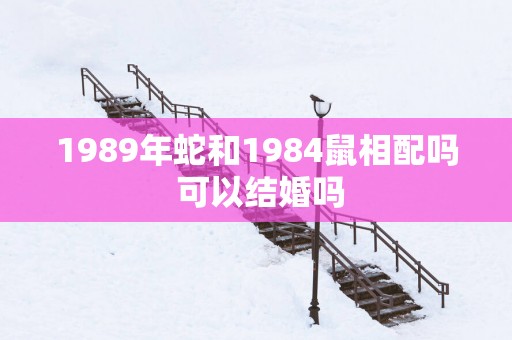 1989年蛇和1984鼠相配吗 可以结婚吗