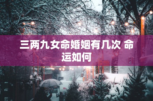 三两九女命婚姻有几次 命运如何