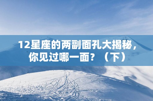 12星座的两副面孔大揭秘，你见过哪一面？（下）