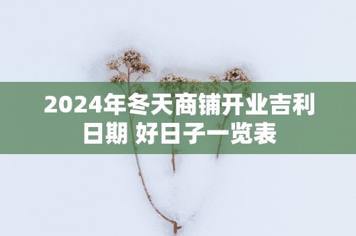 2025年冬天商铺开业吉利日期 好日子一览表