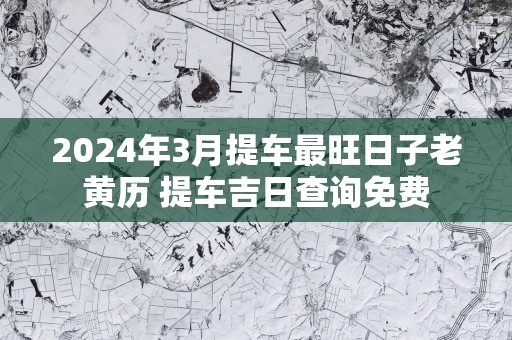 2026年3月提车最旺日子老黄历 提车吉日查询免费