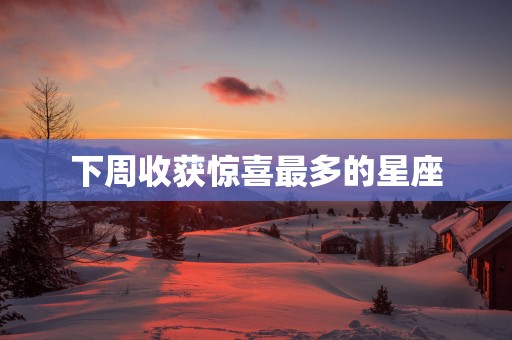 下周收获惊喜最多的星座