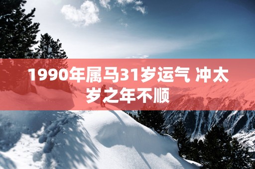 1990年属马31岁运气 冲太岁之年不顺