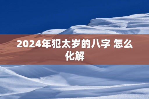 2025年犯太岁的八字 怎么化解