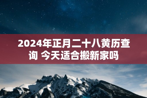 2025年正月二十八黄历查询 今天适合搬新家吗