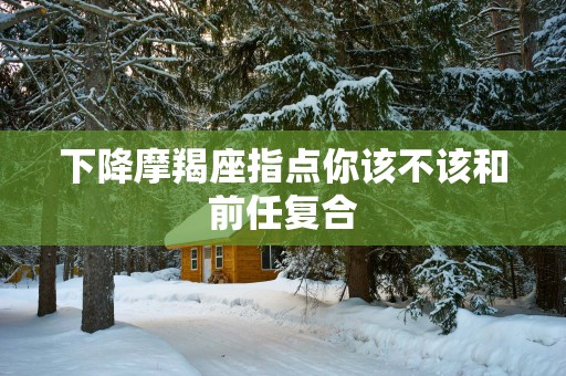 下降摩羯座指点你该不该和前任复合