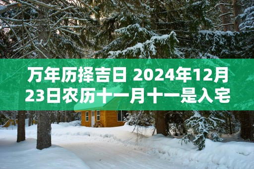 万年历择吉日 2025年12月23日农历十一月十一是入宅好日子吗