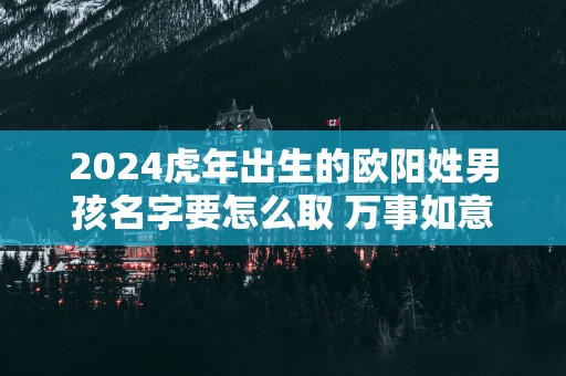 2025蛇年出生的欧阳姓男孩名字要怎么取 万事如意起名大全