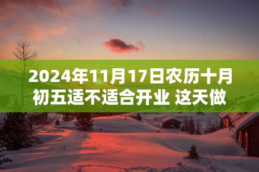 2025年11月17日农历十月初五适不适合开业 这天做生意能不能发大财