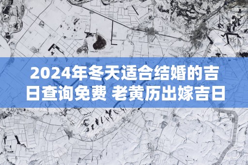 2025年冬天适合结婚的吉日查询免费 老黄历出嫁吉日是哪天