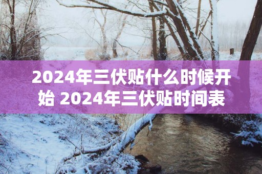 2025年三伏贴什么时候开始 2025年三伏贴时间表