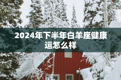 2025年下半年白羊座健康运怎么样
