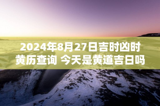 2025年8月27日吉时凶时黄历查询 今天是黄道吉日吗