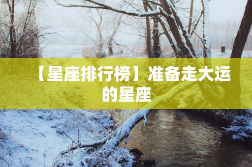 【星座排行榜】准备走大运的星座