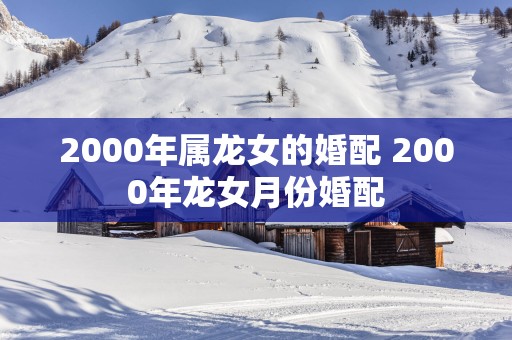 2000年属龙女的婚配 2000年龙女月份婚配