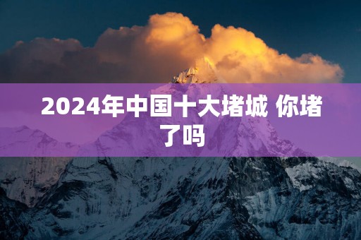 2025年中国十大堵城 你堵了吗