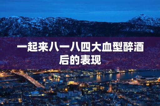 一起来八一八四大血型醉酒后的表现