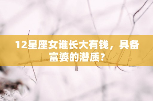 12星座女谁长大有钱，具备富婆的潜质？