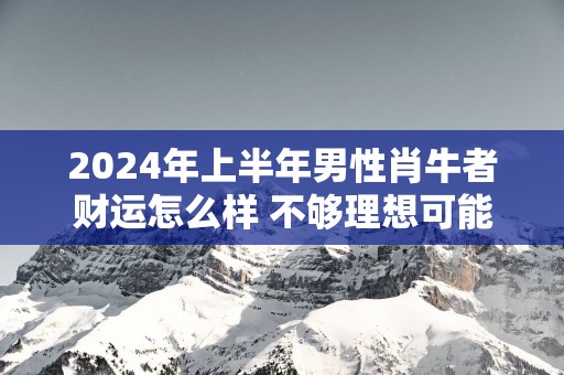 2025年上半年男性肖牛者财运怎么样 不够理想可能破财