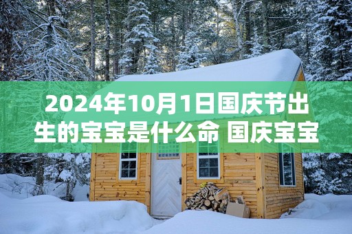 2025年10月1日国庆节出生的宝宝是什么命 国庆宝宝性格分析