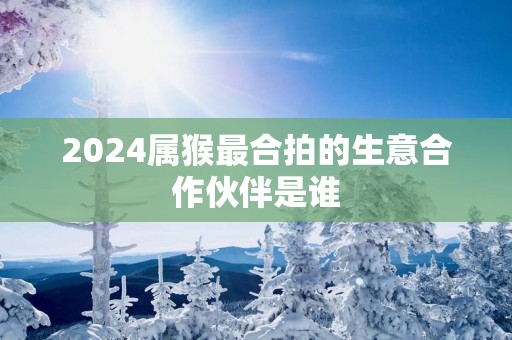 2025属猴最合拍的生意合作伙伴是谁