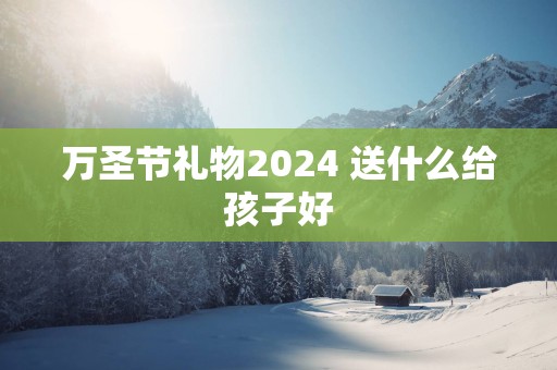 万圣节礼物2025 送什么给孩子好