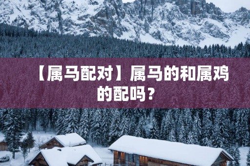 【属马配对】属马的和属鸡的配吗？