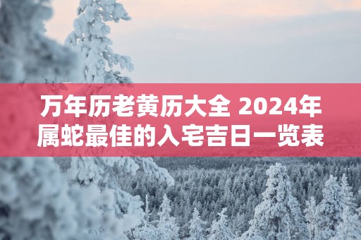 万年历老黄历大全 2025年属蛇最佳的入宅吉日一览表