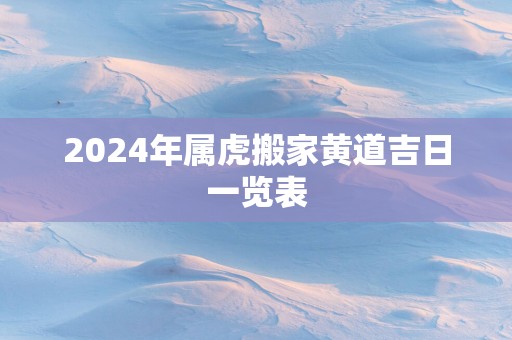 2025年属虎搬家黄道吉日一览表
