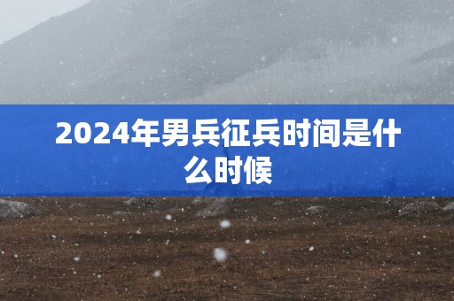 2025年男兵征兵时间是什么时候