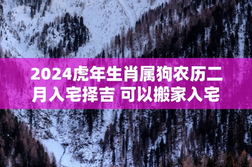 2025蛇年生肖属狗农历二月入宅择吉 可以搬家入宅的日子