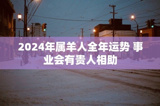 2025年属羊人全年运势 事业会有贵人相助