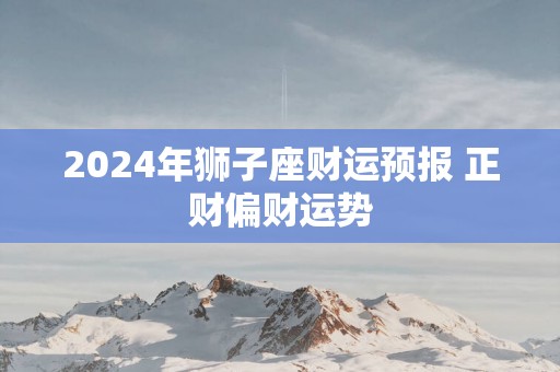 2025年狮子座财运预报 正财偏财运势