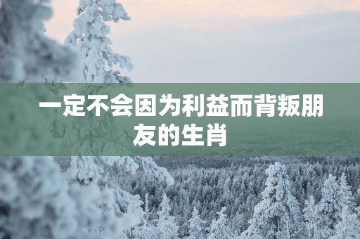 一定不会因为利益而背叛朋友的生肖