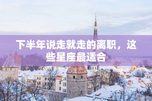 下半年说走就走的离职，这些星座最适合