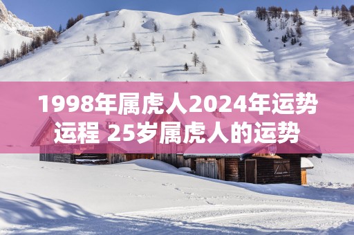 1998年属虎人2025年运势运程 25岁属虎人的运势