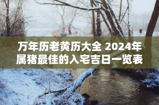 万年历老黄历大全 2025年属猪最佳的入宅吉日一览表